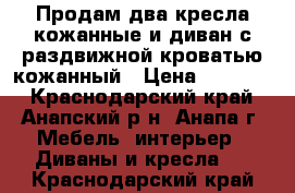 Продам два кресла кожанные и диван с раздвижной кроватью кожанный › Цена ­ 25 000 - Краснодарский край, Анапский р-н, Анапа г. Мебель, интерьер » Диваны и кресла   . Краснодарский край